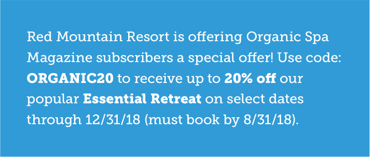 Red Mountain Resort is offering Organic Spa Magazine subscribers a special offer! Use code: ORGANIC20 to receive up to 20% off our popular Essential Retreat on select dates through 12/31/18 (must book by 8/31/18).